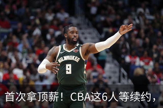 首次拿顶薪！CBA这6人等续约，张镇麟双丰收，27岁国手辅佐胡金秋