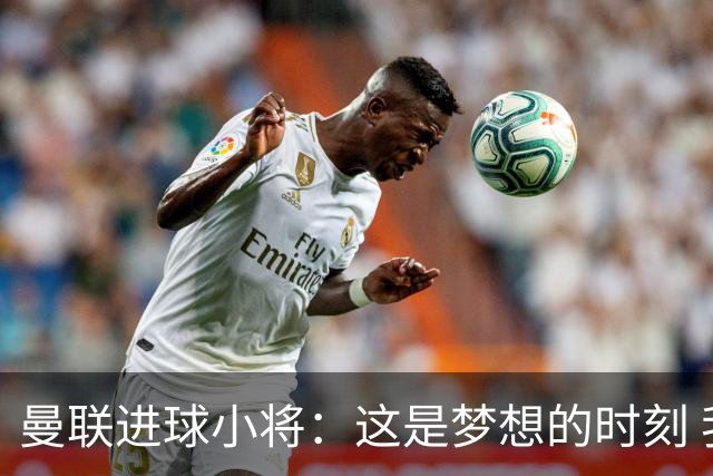 曼联进球小将：这是梦想的时刻 我想成为场上最好的