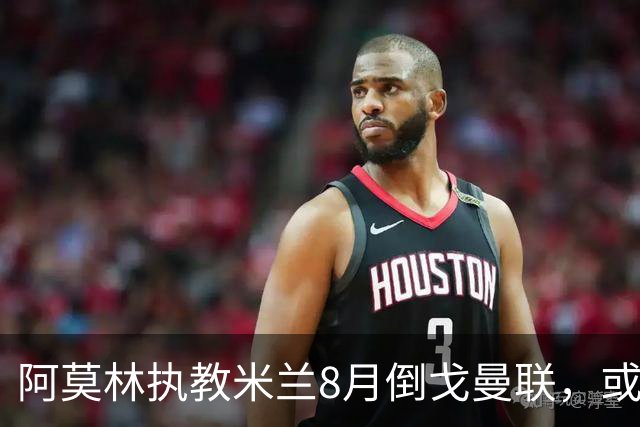 阿莫林执教米兰8月倒戈曼联，或为拉爵省千万！曼联锁定1.3亿收入